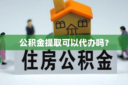 云龙公积金提取可以代办吗？
