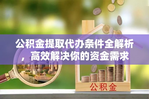 云龙公积金提取代办条件全解析，高效解决你的资金需求