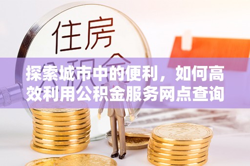 云龙探索城市中的便利，如何高效利用公积金服务网点查询