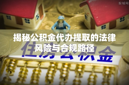 云龙揭秘公积金代办提取的法律风险与合规路径