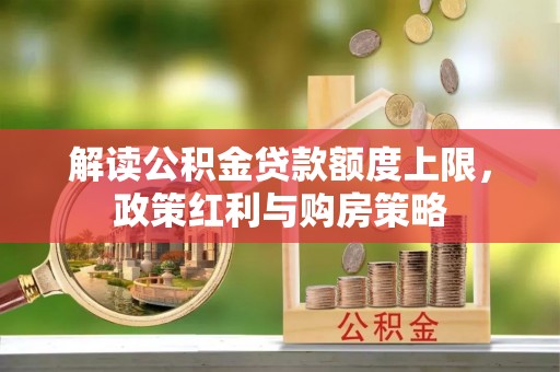 云龙解读公积金贷款额度上限，政策红利与购房策略