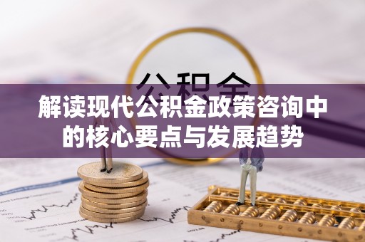 云龙解读现代公积金政策咨询中的核心要点与发展趋势