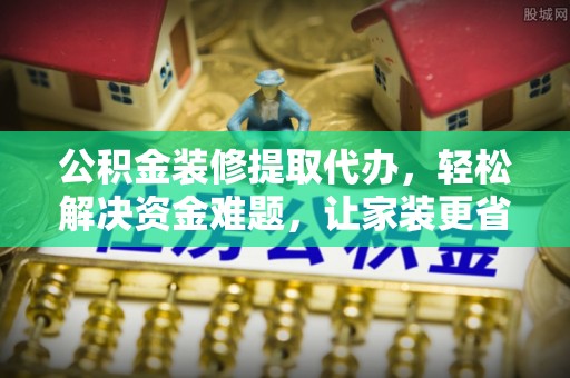 云龙公积金装修提取代办，轻松解决资金难题，让家装更省心