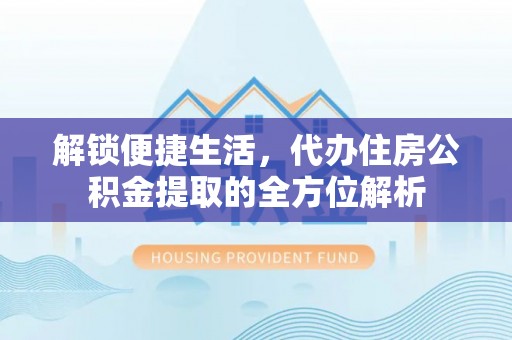 云龙解锁便捷生活，代办住房公积金提取的全方位解析