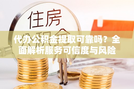 云龙代办公积金提取可靠吗？全面解析服务可信度与风险