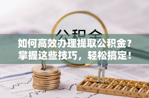 云龙如何高效办理提取公积金？掌握这些技巧，轻松搞定！