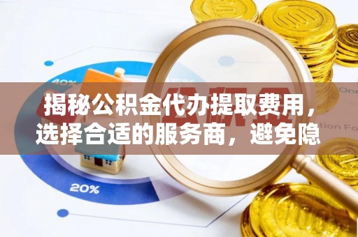 云龙揭秘公积金代办提取费用，选择合适的服务商，避免隐性收费