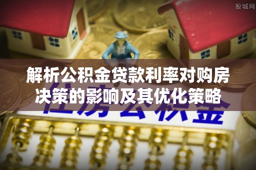 云龙解析公积金贷款利率对购房决策的影响及其优化策略