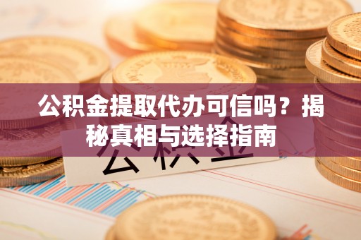 云龙公积金提取代办可信吗？揭秘真相与选择指南