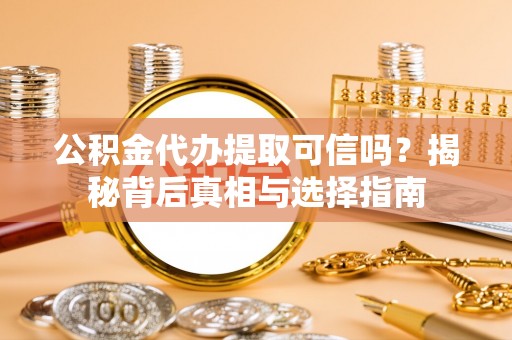 云龙公积金代办提取可信吗？揭秘背后真相与选择指南