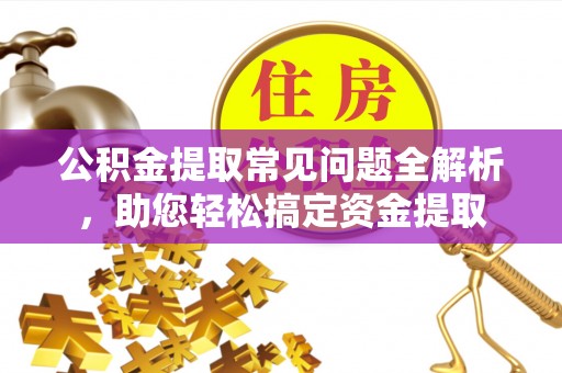 云龙公积金提取常见问题全解析，助您轻松搞定资金提取