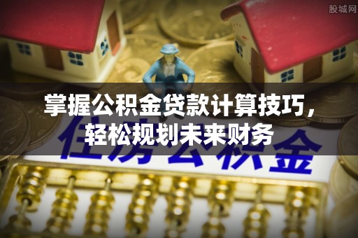 云龙掌握公积金贷款计算技巧，轻松规划未来财务