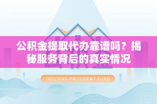 云龙公积金提取代办靠谱吗？揭秘服务背后的真实情况