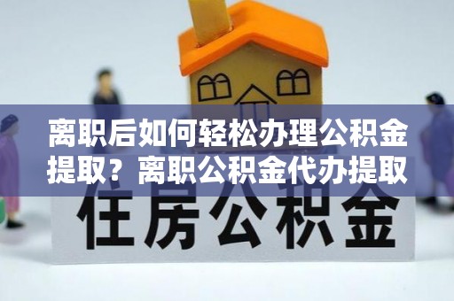 云龙离职后如何轻松办理公积金提取？离职公积金代办提取全攻略