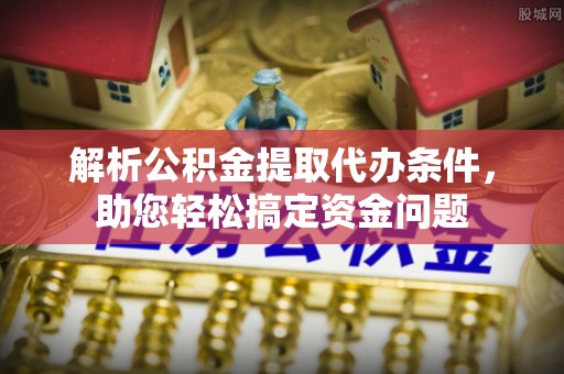 云龙解析公积金提取代办条件，助您轻松搞定资金问题
