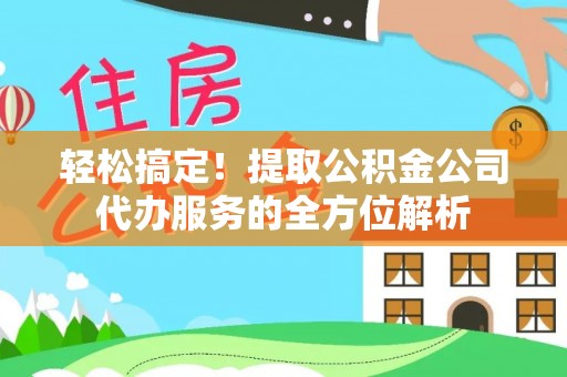 云龙轻松搞定！提取公积金公司代办服务的全方位解析
