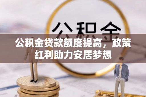 云龙公积金贷款额度提高，政策红利助力安居梦想