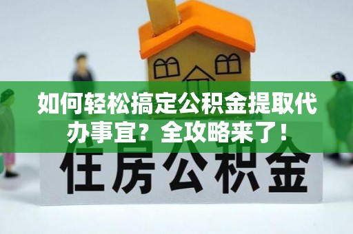 云龙如何轻松搞定公积金提取代办事宜？全攻略来了！