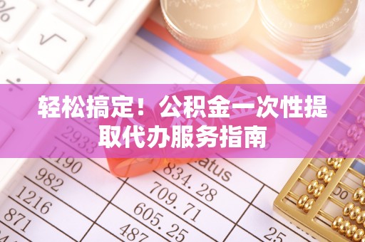 云龙轻松搞定！公积金一次性提取代办服务指南