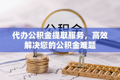 云龙代办公积金提取服务，高效解决您的公积金难题