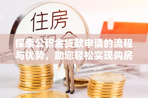 云龙探索公积金贷款申请的流程与优势，助您轻松实现购房梦想