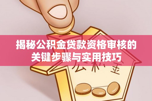 云龙揭秘公积金贷款资格审核的关键步骤与实用技巧