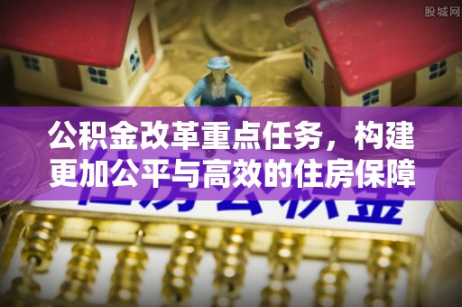 云龙公积金改革重点任务，构建更加公平与高效的住房保障体系