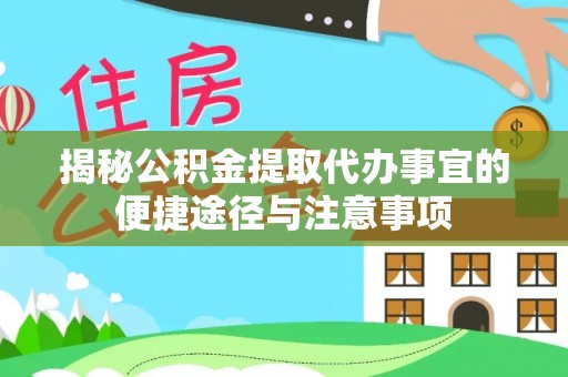 云龙揭秘公积金提取代办事宜的便捷途径与注意事项
