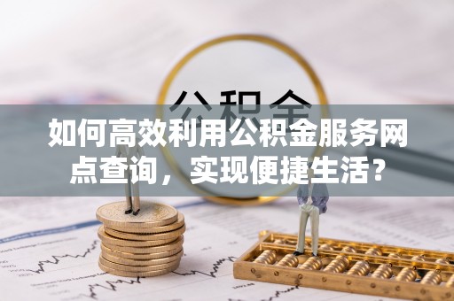 云龙如何高效利用公积金服务网点查询，实现便捷生活？