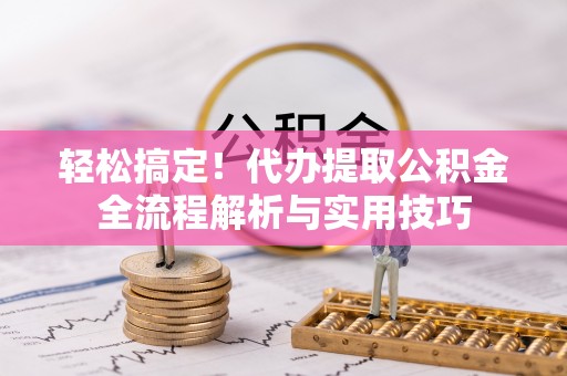 云龙轻松搞定！代办提取公积金全流程解析与实用技巧