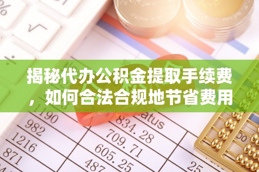 云龙揭秘代办公积金提取手续费，如何合法合规地节省费用