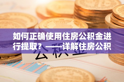 云龙如何正确使用住房公积金进行提取？——详解住房公积金代办提取流程与注意事项