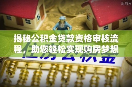 云龙揭秘公积金贷款资格审核流程，助您轻松实现购房梦想