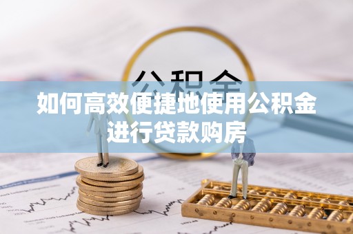 云龙如何高效便捷地使用公积金进行贷款购房