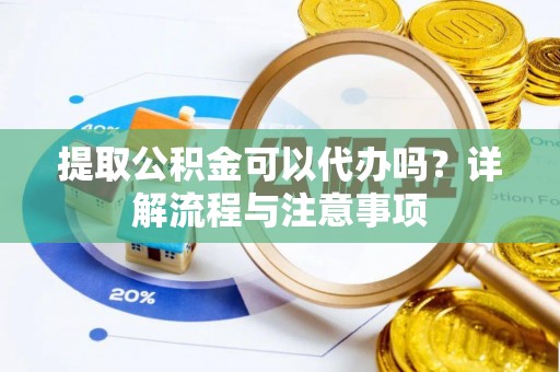 云龙提取公积金可以代办吗？详解流程与注意事项