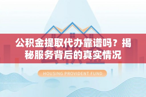 云龙公积金提取代办靠谱吗？揭秘服务背后的真实情况