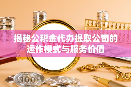 云龙揭秘公积金代办提取公司的运作模式与服务价值