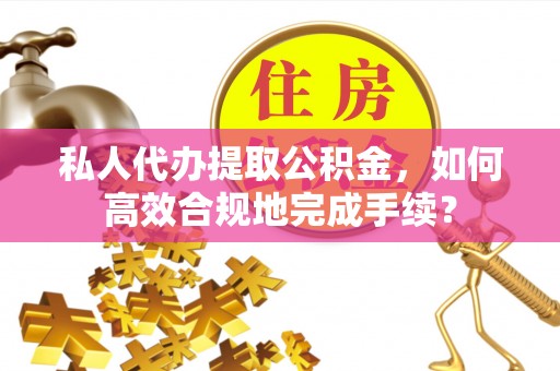 云龙私人代办提取公积金，如何高效合规地完成手续？