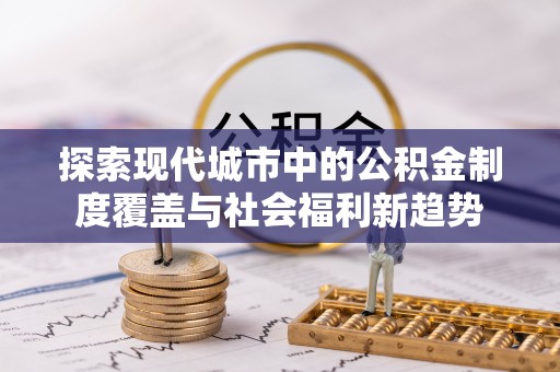 云龙探索现代城市中的公积金制度覆盖与社会福利新趋势