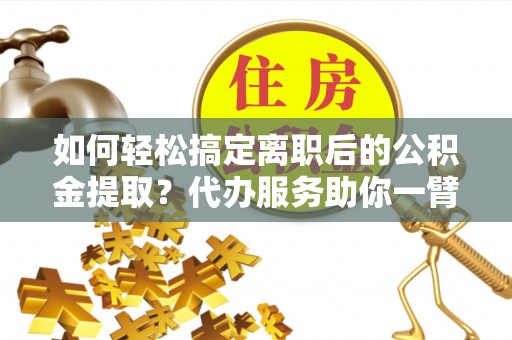 云龙如何轻松搞定离职后的公积金提取？代办服务助你一臂之力