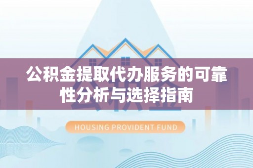 云龙公积金提取代办服务的可靠性分析与选择指南