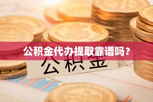 云龙公积金代办提取靠谱吗？
