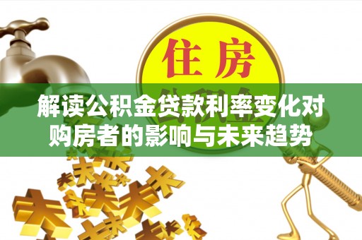 云龙解读公积金贷款利率变化对购房者的影响与未来趋势