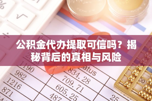云龙公积金代办提取可信吗？揭秘背后的真相与风险