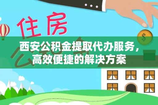 云龙西安公积金提取代办服务，高效便捷的解决方案