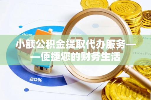 云龙小额公积金提取代办服务——便捷您的财务生活
