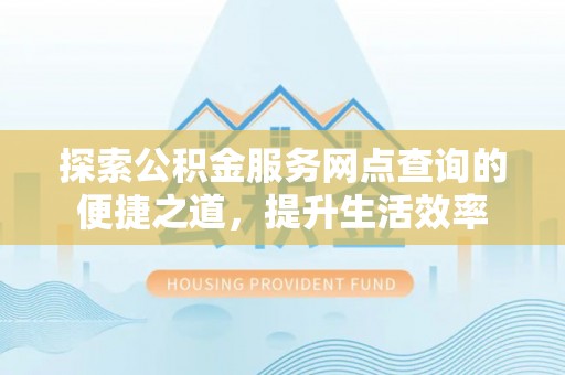 云龙探索公积金服务网点查询的便捷之道，提升生活效率