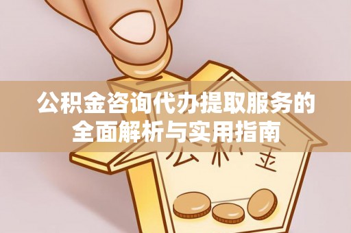 云龙公积金咨询代办提取服务的全面解析与实用指南