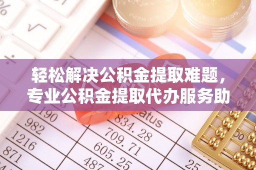 云龙轻松解决公积金提取难题，专业公积金提取代办服务助您无忧