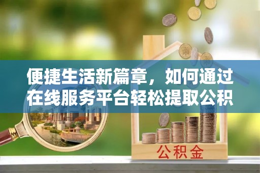 云龙便捷生活新篇章，如何通过在线服务平台轻松提取公积金